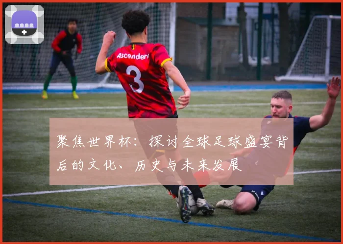 聚焦世界杯：探讨全球足球盛宴背后的文化、历史与未来发展