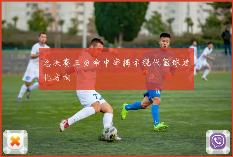 总决赛三分命中率揭示现代篮球进化方向