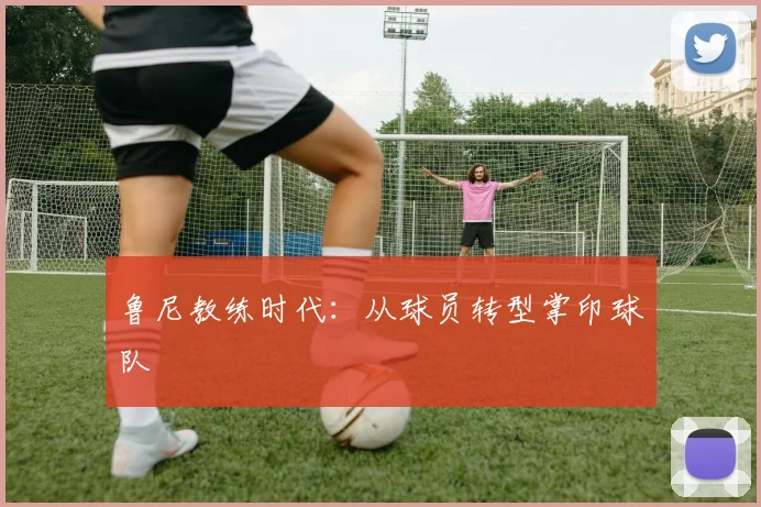 鲁尼教练时代：从球员转型掌印球队