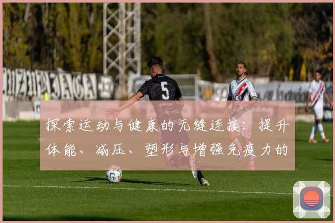探索运动与健康的无缝连接：提升体能、减压、塑形与增强免疫力的全面指南
