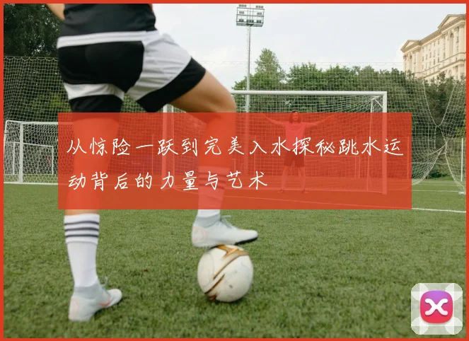 从惊险一跃到完美入水探秘跳水运动背后的力量与艺术