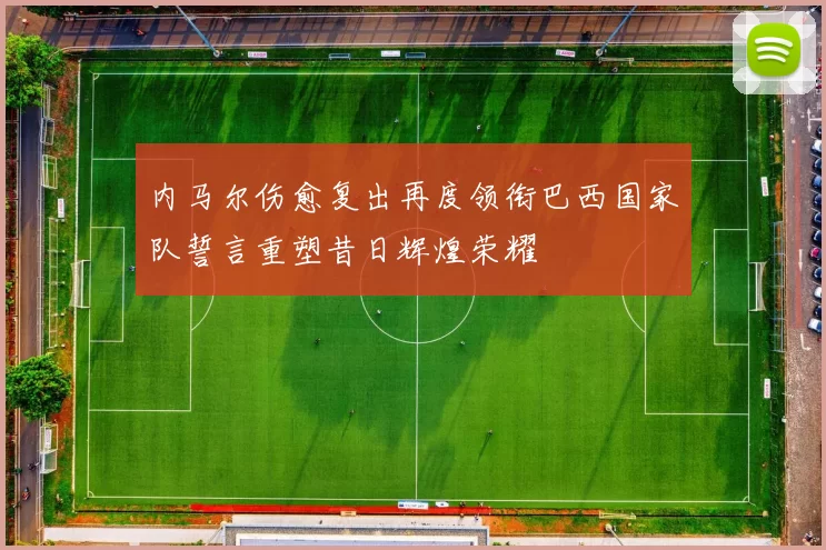 内马尔伤愈复出再度领衔巴西国家队誓言重塑昔日辉煌荣耀