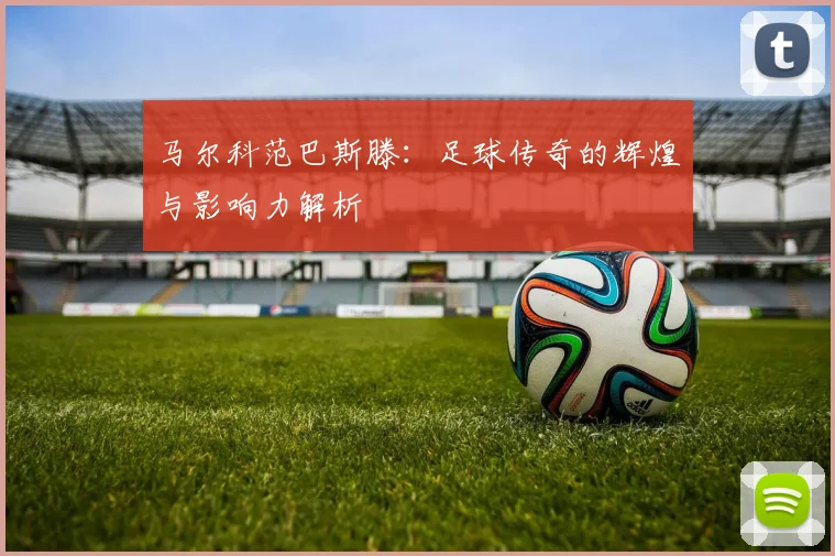 马尔科范巴斯滕：足球传奇的辉煌与影响力解析