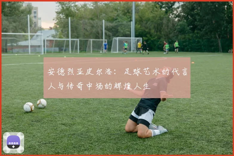 安德烈亚皮尔洛：足球艺术的代言人与传奇中场的辉煌人生