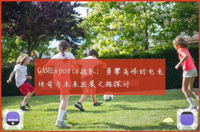 GAMEsports战队：勇攀高峰的电竞传奇与未来发展之路探讨