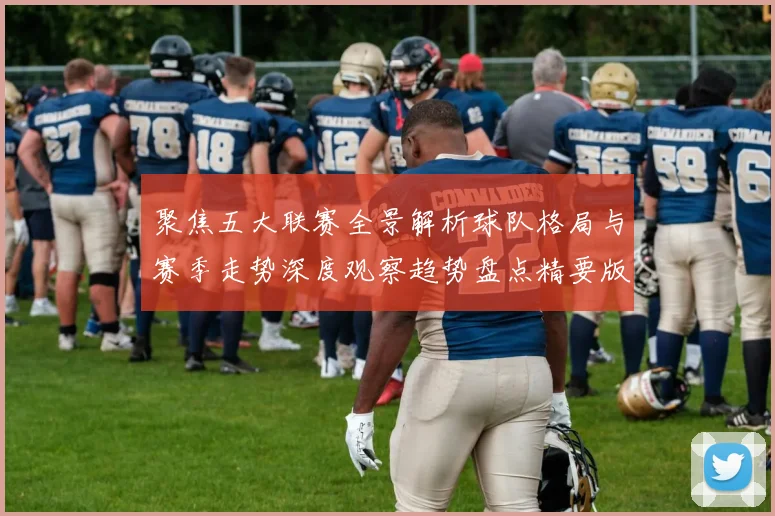 聚焦五大联赛全景解析球队格局与赛季走势深度观察趋势盘点精要版