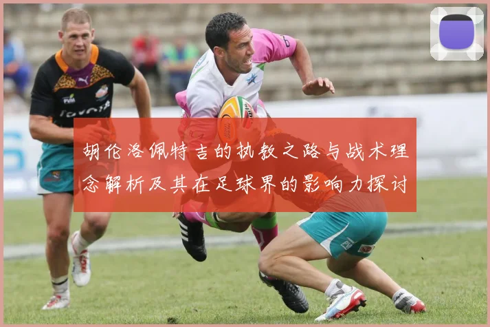 胡伦洛佩特吉的执教之路与战术理念解析及其在足球界的影响力探讨