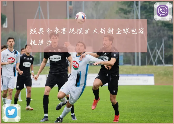 残奥会参赛规模扩大折射全球包容性进步