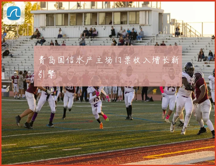 青岛国信水产主场门票收入增长新引擎