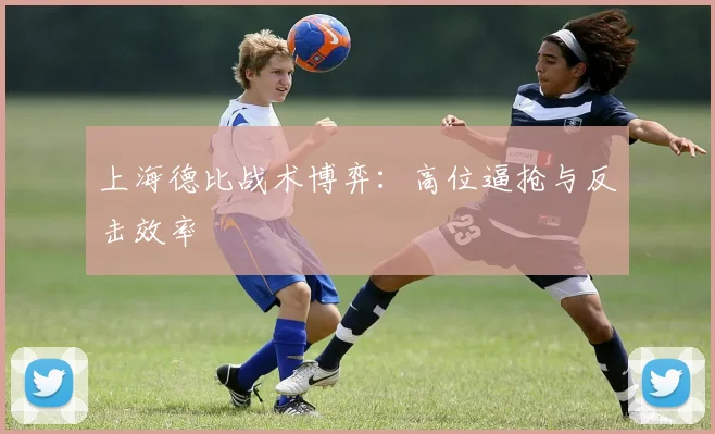 上海德比战术博弈：高位逼抢与反击效率