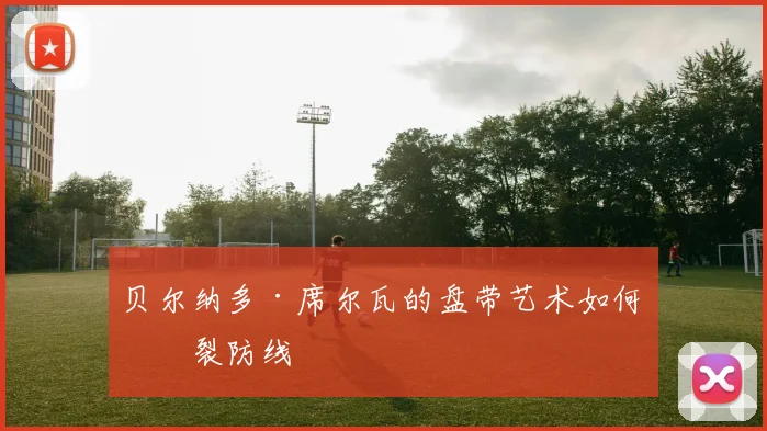 贝尔纳多·席尔瓦的盘带艺术如何撕裂防线