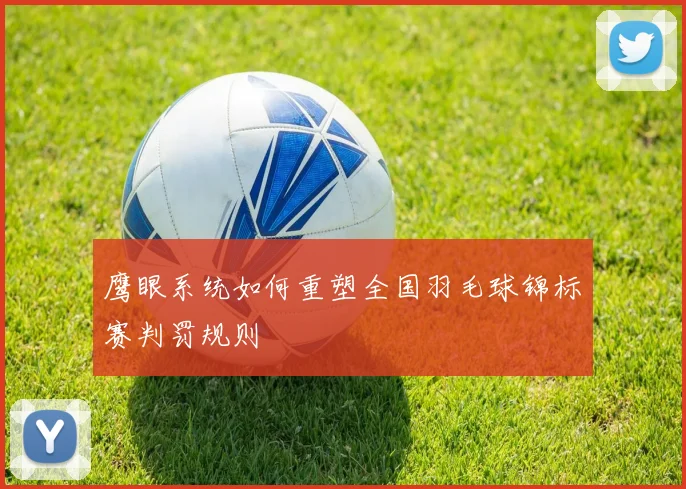 鹰眼系统如何重塑全国羽毛球锦标赛判罚规则