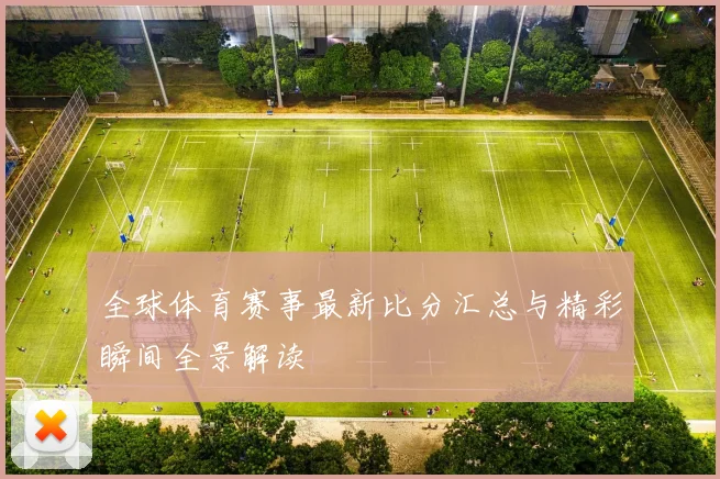 全球体育赛事最新比分汇总与精彩瞬间全景解读
