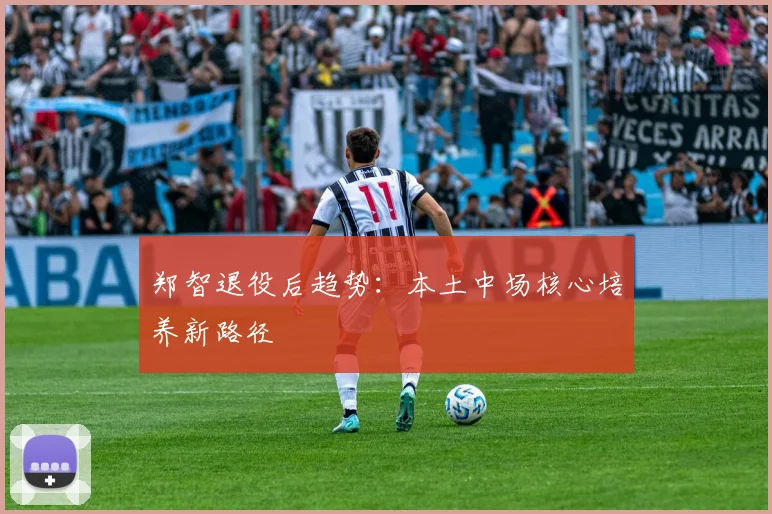郑智退役后趋势：本土中场核心培养新路径