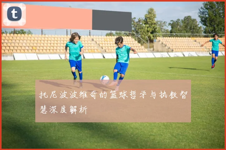 托尼波波维奇的篮球哲学与执教智慧深度解析