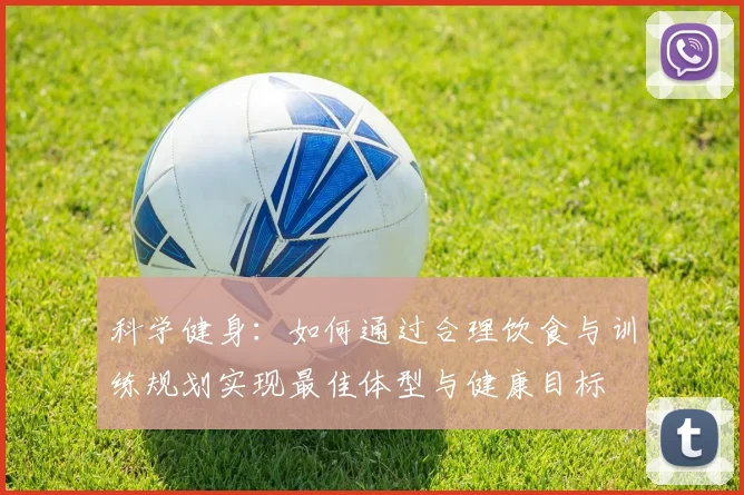 科学健身：如何通过合理饮食与训练规划实现最佳体型与健康目标