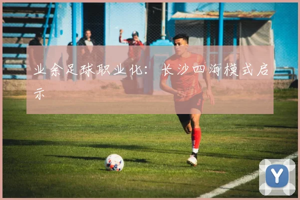 业余足球职业化：长沙四海模式启示