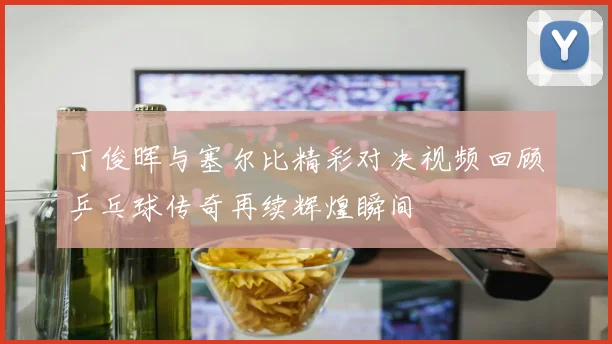丁俊晖与塞尔比精彩对决视频回顾乒乓球传奇再续辉煌瞬间