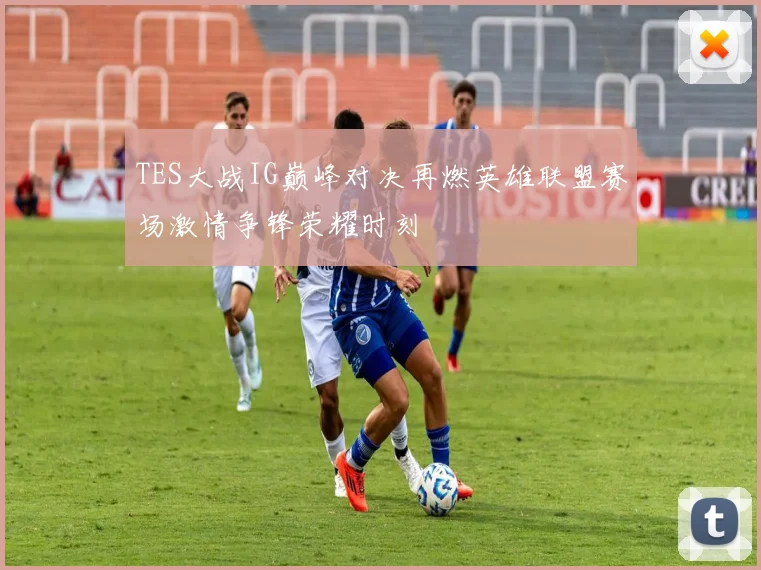 TES大战IG巅峰对决再燃英雄联盟赛场激情争锋荣耀时刻