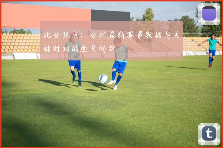 比分焦点：分析最新赛事数据与关键时刻的胜负转折