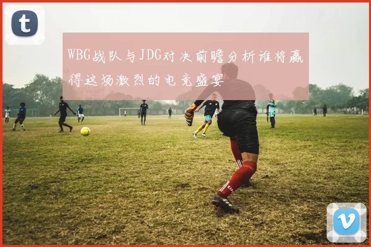 WBG战队与JDG对决前瞻分析谁将赢得这场激烈的电竞盛宴