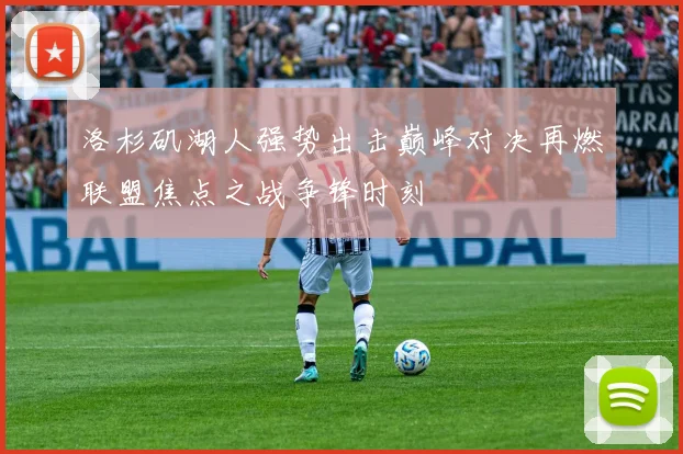 洛杉矶湖人强势出击巅峰对决再燃联盟焦点之战争锋时刻