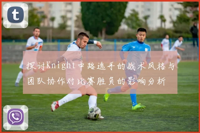 探讨Knight中路选手的战术风格与团队协作对比赛胜负的影响分析