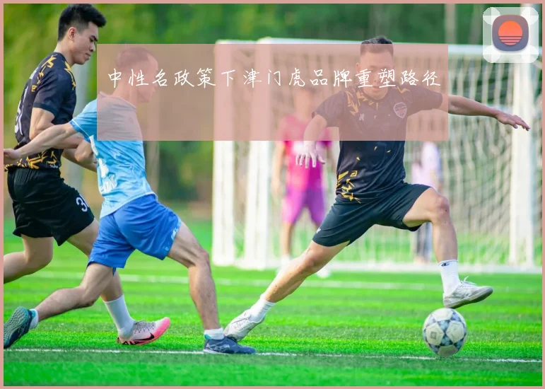 中性名政策下津门虎品牌重塑路径