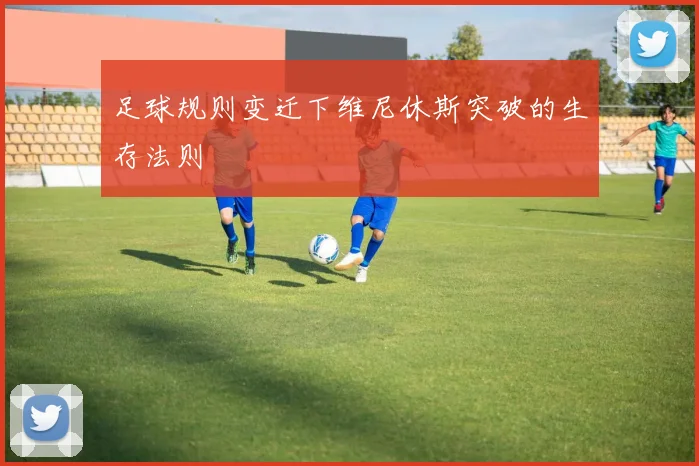 足球规则变迁下维尼休斯突破的生存法则